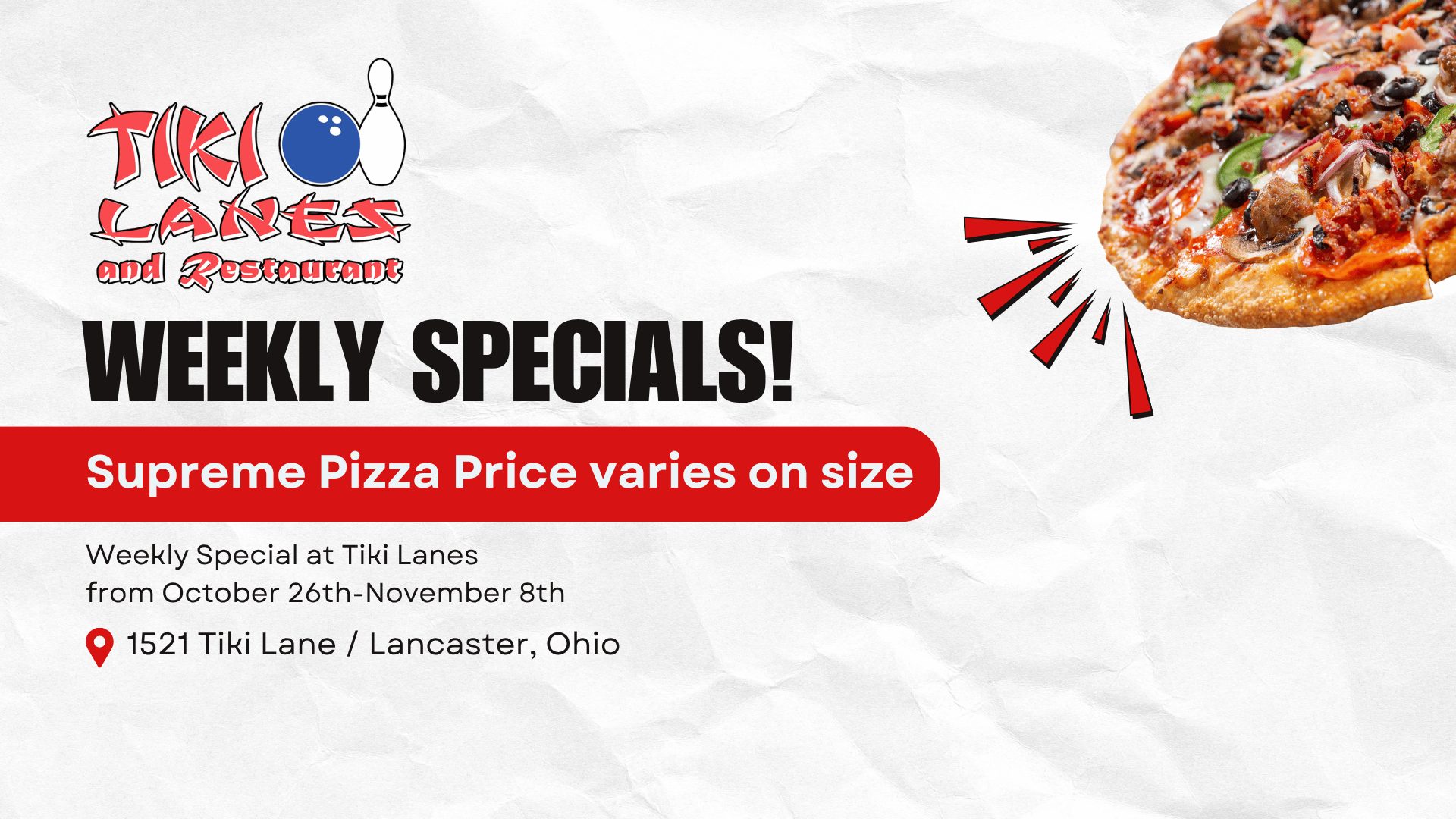 Weekly special: Supreme Pizza, price varies on size, October 26th through November 8th, at Tiki Lanes, 1521 Tiki Lane, Lancaster, Ohio